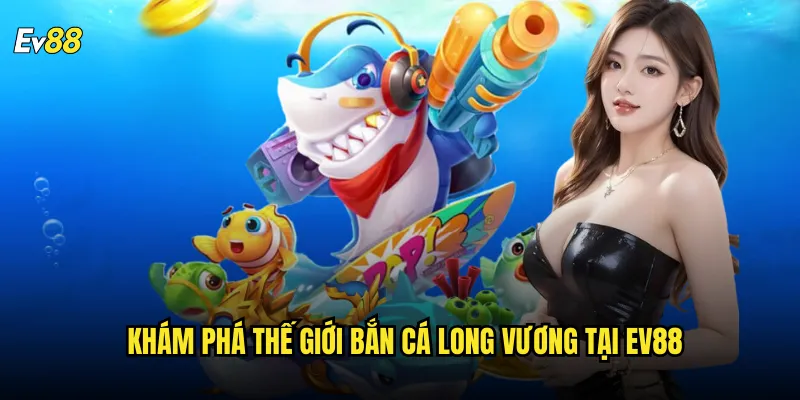 Bắn Cá Long Vương ev88 Cuộc Phiêu Lưu Dưới Đáy Đại Dương 2 Khám phá thế giới Bắn Cá Long Vương tại ev88