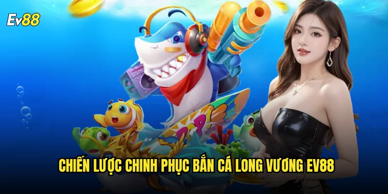 Bắn Cá Long Vương ev88 Cuộc Phiêu Lưu Dưới Đáy Đại Dương 3 Chiến lược chinh phục Bắn Cá Long Vương ev88